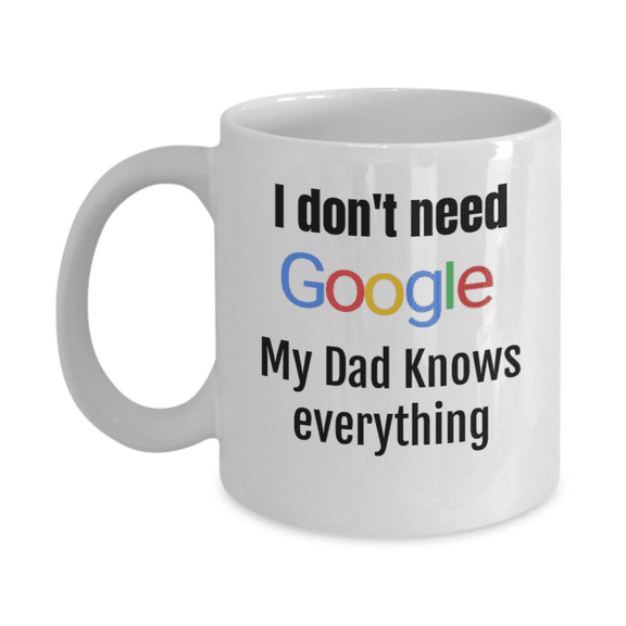I Don't Need Google, My Dad Knows Everything- Funny Dad Coffee Mug, Worlds Best Dad White Ceramic Mug 11 Fluid Ounces
