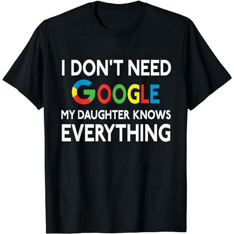 I Don t Need Google My Daughter Knows Everything Funny T Shirt Walmart