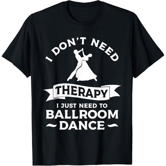 I Don't Need Therapy I Just Need To Ballroom Dance T-Shirt