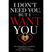 I Don't Need You, But I Want You How Independence, Confidence, and Desire Create Stronger Relationships, Paperback
