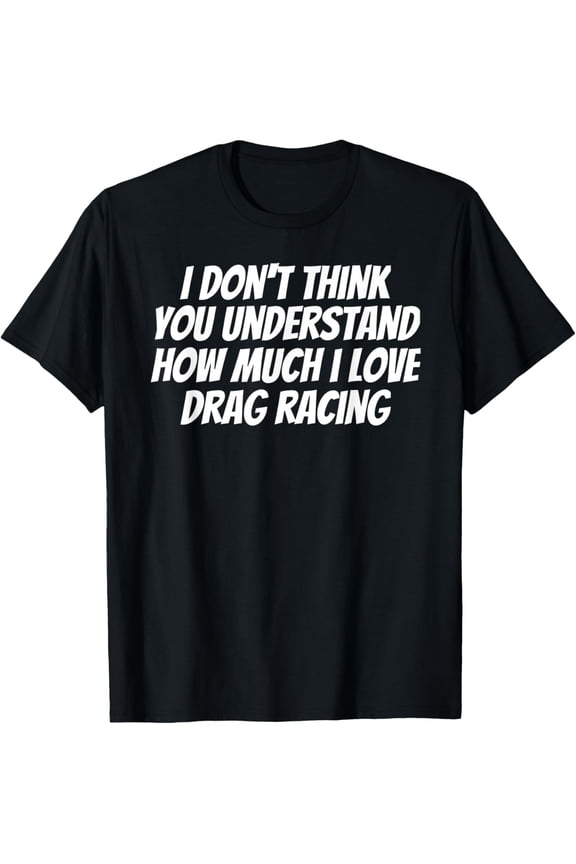 I Don't Think You Understand How Much I Love Drag Racing T-Shirt