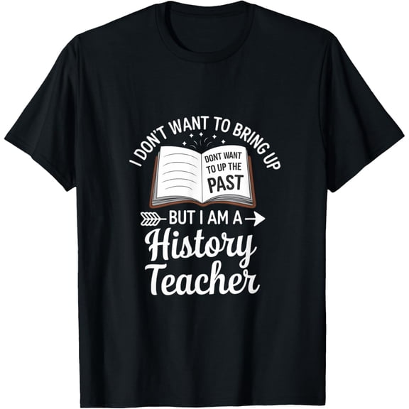 I Don't Want To Bring Up The Past But I Am A History Teacher T-Shirt