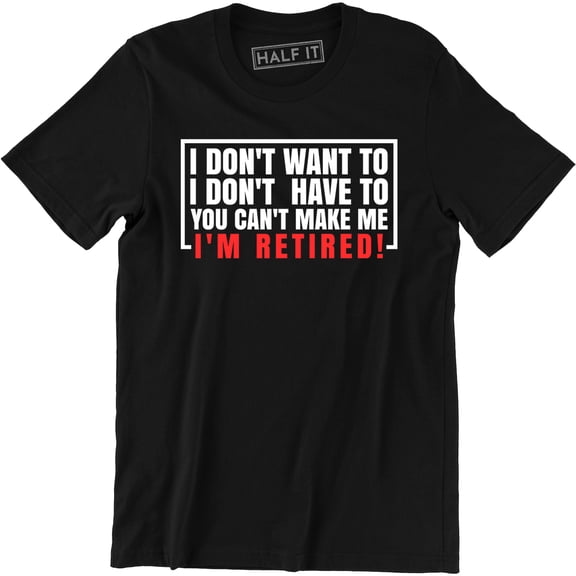I Don't Want To Have You Can't Make Me I'm Retired - Men's T-Shirt