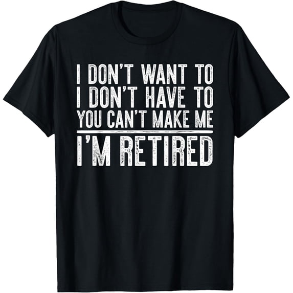 I Don't Want To Have You Can't Make Me I'm Retired T-Shirt men and women can wear, black, white, gifts