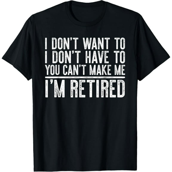 I Don't Want To Have You Can't Make Me I'm Retired T-Shirt