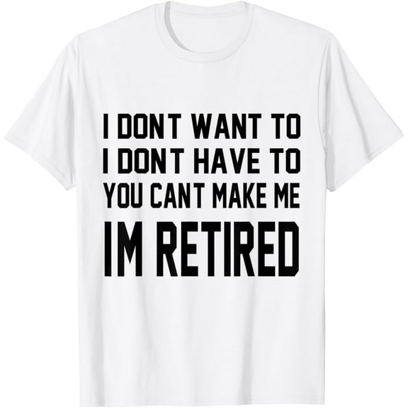 I Don't Want To Have You Can't Make Me I'm Retired T-Shirt
