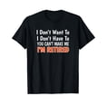 thumbnail image 1 of I Don't Want To Have You Can't Make Me I'm Retired T-Shirt, 1 of 5