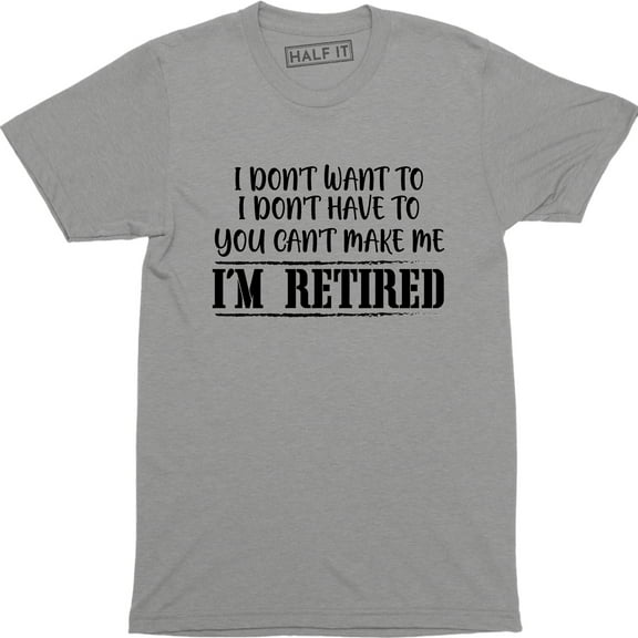 I Don't Want To I Dont Have To You Can Make Me I'm Retired Slogan Men T-Shirt