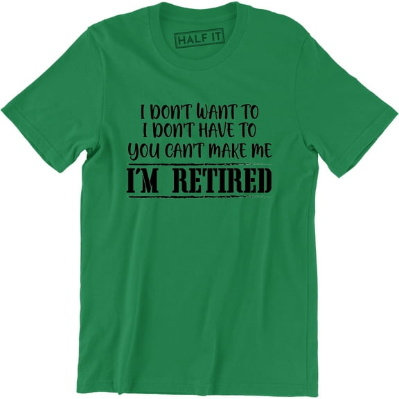 I Don't Want To I Dont Have To You Can Make Me I'm Retired Slogan Men T-Shirt