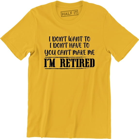 I Don't Want To I Dont Have To You Can Make Me I'm Retired Slogan Men T-Shirt