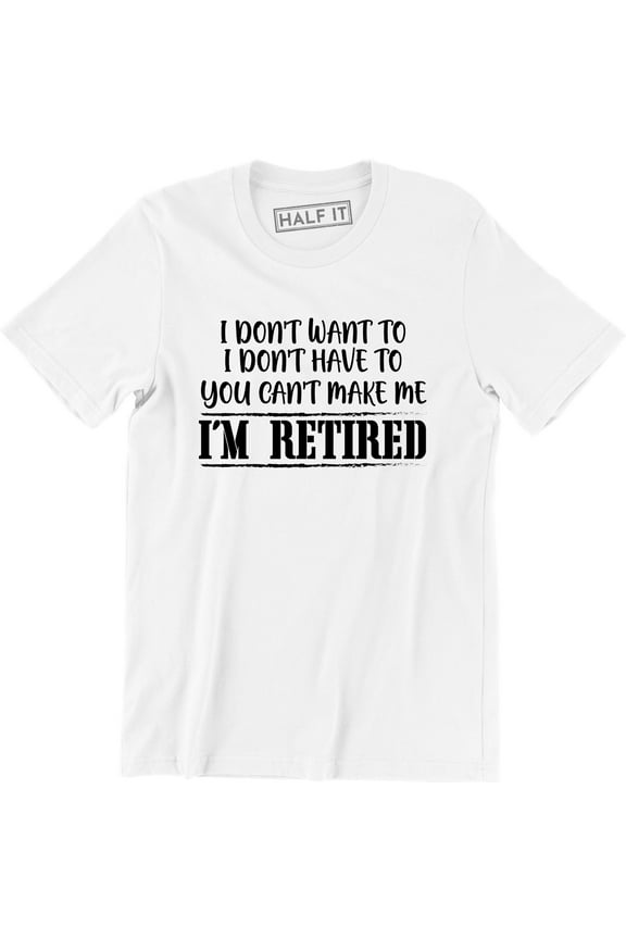 I Don't Want To I Dont Have To You Can Make Me I'm Retired Slogan Men T-Shirt