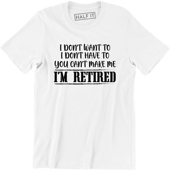 I Don't Want To I Dont Have To You Can Make Me I'm Retired Slogan Men T-Shirt