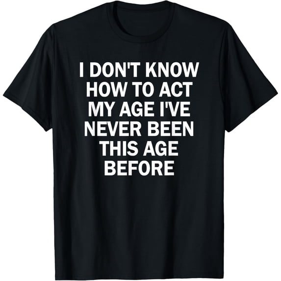 I Dont Know How To Act My Age I have Never Been This Old Age T-Shirt