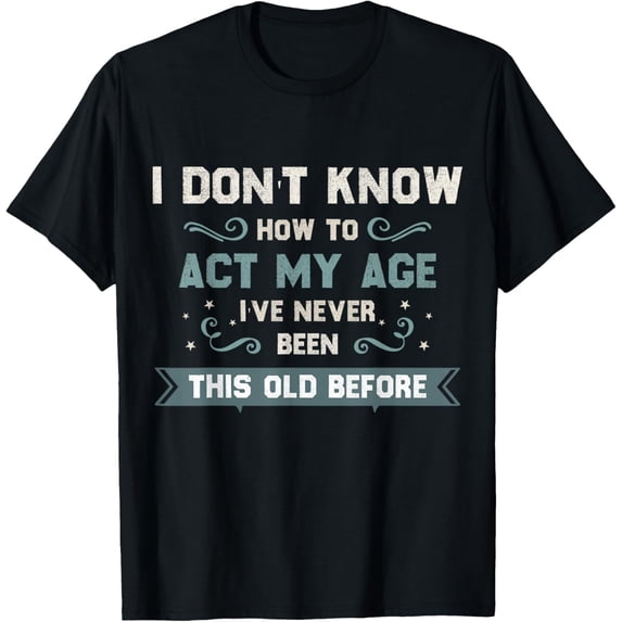 I Dont Know How To Act My Age Ive Never Been This Old Before T-Shirt