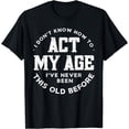 thumbnail image 1 of I Dont Know How To Act My Age Ive Never Been This Old Before T-Shirt, 1 of 4
