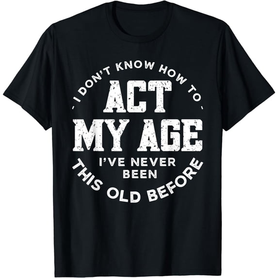 I Dont Know How To Act My Age Ive Never Been This Old Before T-Shirt
