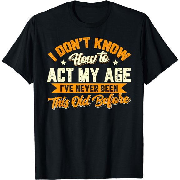 I Dont Know How To Act My Age Ive Never Been This Old Before T-Shirt