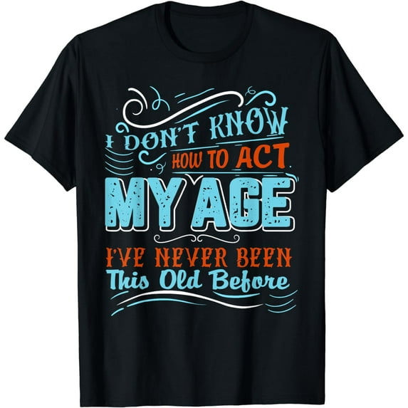 I Dont Know How To Act My Age Ive Never Been This Old Before T-Shirt