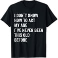thumbnail image 1 of I Dont Know How To Act My Age Ive Never Been This Old Before T-Shirt, 1 of 4