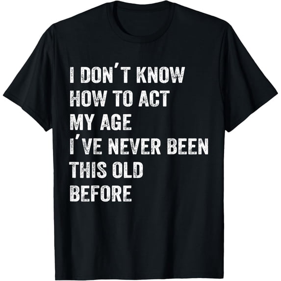 I Dont Know How To Act My Age Ive Never Been This Old Before T-Shirt