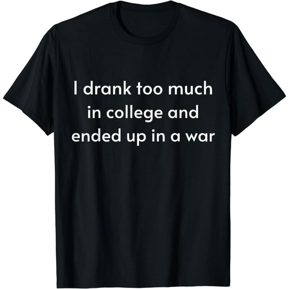 I Drank Too Much In College And Ended Up In A War T-Shirt