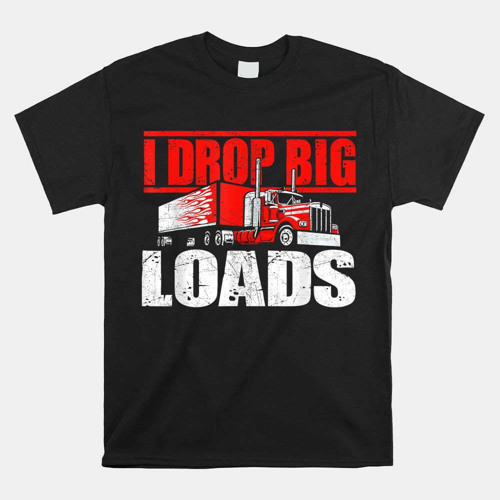 I Drop Big Loads Semi Truck Driver Trucking Truckers Shirt