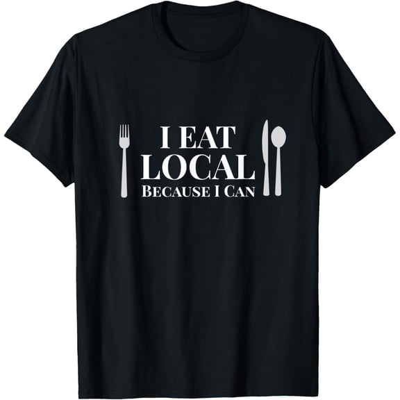 I Eat Local Because I Can Shirt