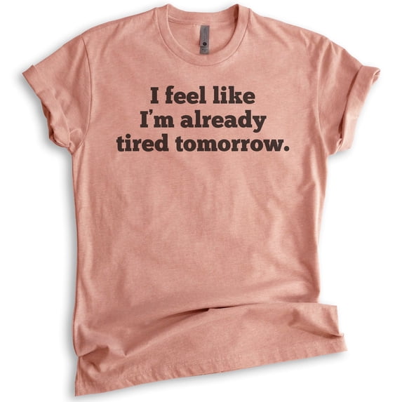 I Feel Like I'm Already Tired Tomorrow T-Shirt, Unisex Women's Men's Shirt, Tired Mom Shirt, Heather Sunset, Large