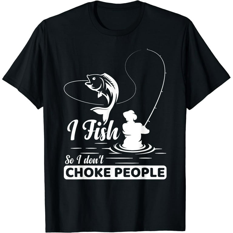 I Fish So I Don't Choke People Funny Sayings Fishing T-Shirt I Fish So I Don't Choke People Funny Sayings Fishing T-Shirt