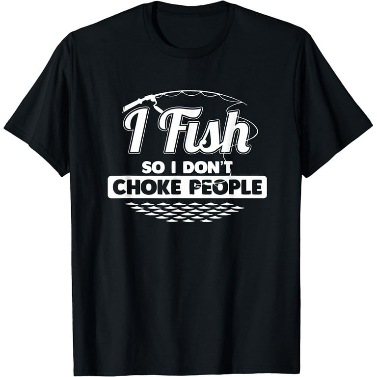 I Fish So I Don't Choke People Funny Sayings Fishing T-Shirt I Fish So I Don't Choke People Funny Sayings Fishing T-Shirt