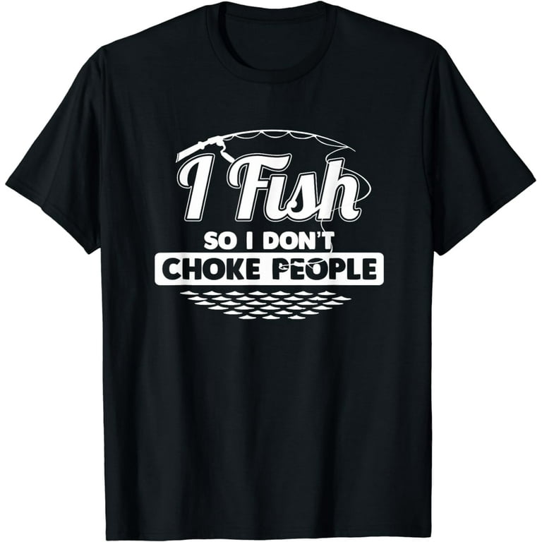 I Fish So I Don't Choke People Funny Sayings Fishing T-Shirt I Fish So I Don't Choke People Funny Sayings Fishing T-Shirt