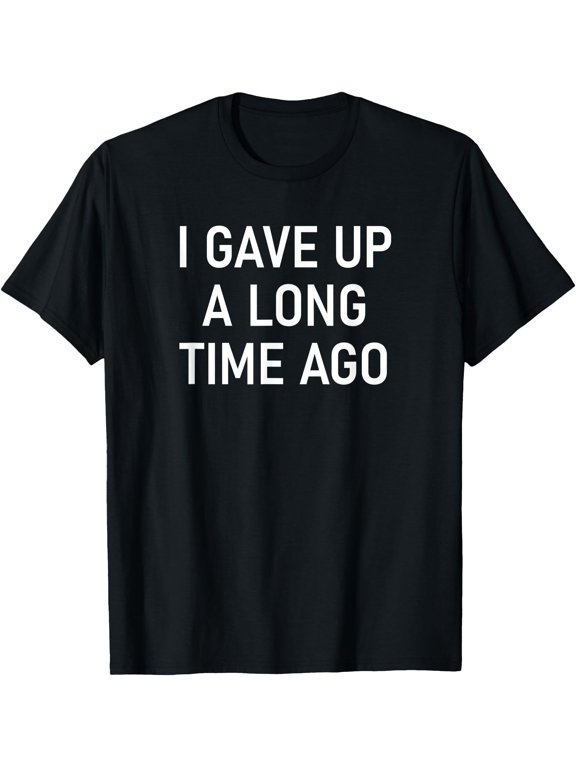 I Gave Up A Long Time Ago, Funny, Jokes, Sarcastic T-Shirt, Unisex T-Shirt