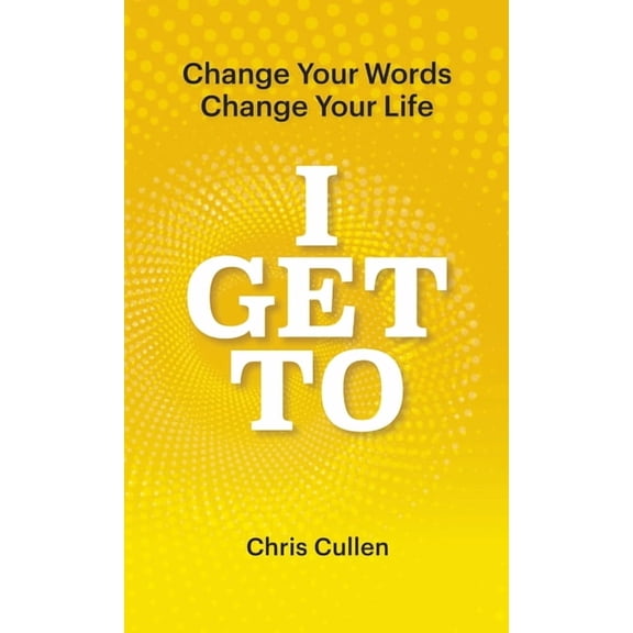 I Get To: Change Your Words Change Your Life, (Hardcover)