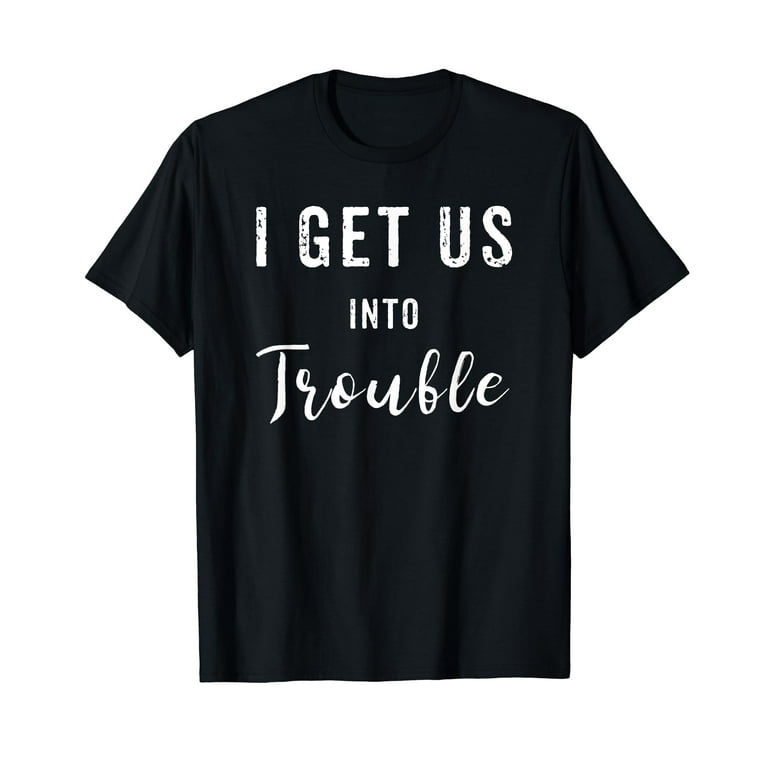 I Get Us Into Trouble T-Shirt - Funny Best Friend Gift I Get Us Into Trouble T-Shirt - Funny Best Friend Gift