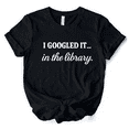 thumbnail image 1 of I Googled It in the Library T-Shirt, Funny Tee for Smart People Who Do Real Research, 1 of 15