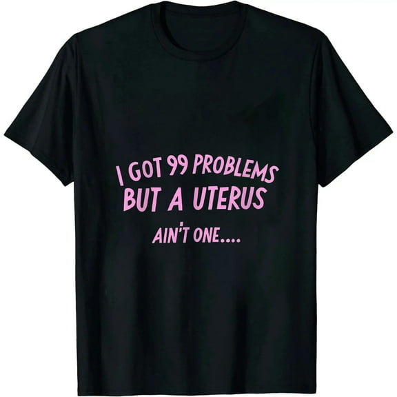 I Got 99 Problems But A Uterus Ain't One - Uterus T-Shirt