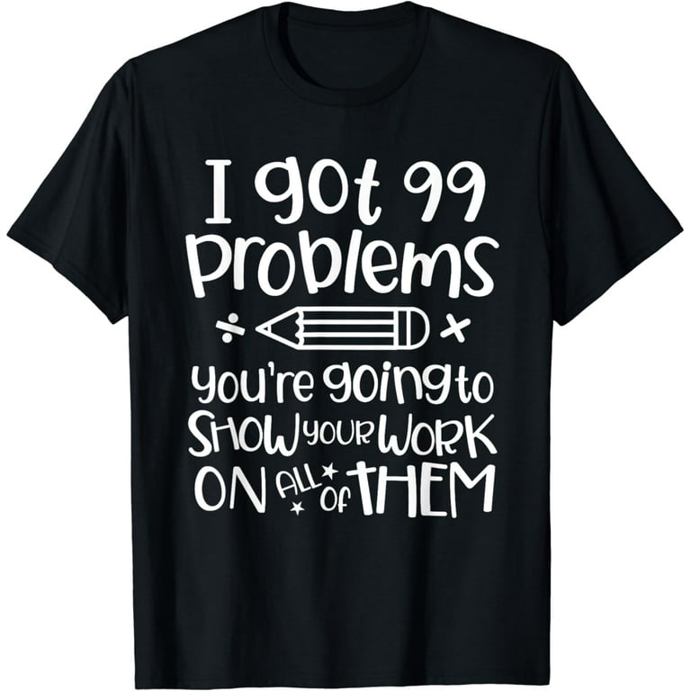 I Got 99 Problems Show Your Work Funny Math Teacher T-Shirt I Got 99 Problems Show Your Work Funny Math Teacher T-Shirt