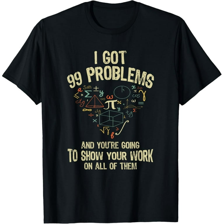 I Got 99 Problems Show Your Work Funny Math Teacher T-Shirt I Got 99 Problems Show Your Work Funny Math Teacher T-Shirt