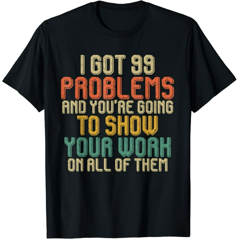 I Got 99 Problems Show Your Work Funny Math Teacher T-Shirt I Got 99 Problems Show Your Work Funny Math Teacher T-Shirt
