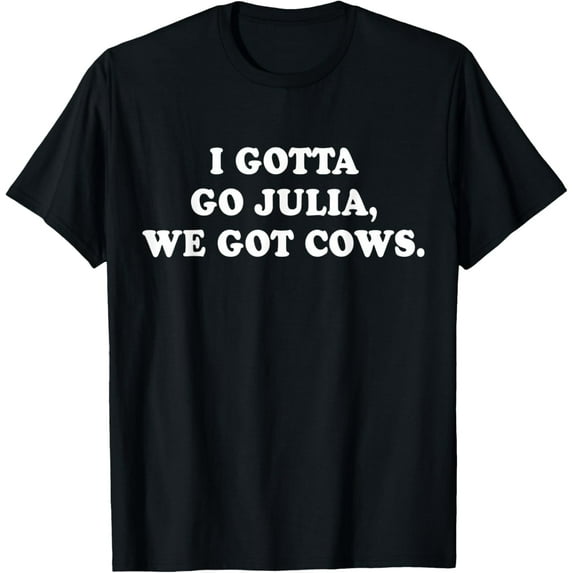 I Gotta Go Julia, We Got Cows Apparel T-Shirt mens t shirt,black,women,funny,misfits,men,journey