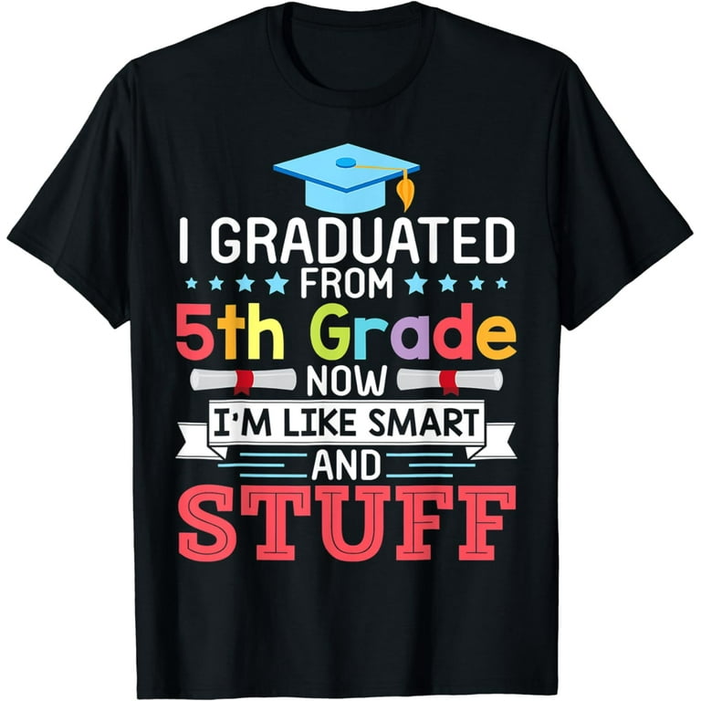 I Graduated 5th Grade Now I'm Smart And Stuff T-Shirt I Graduated 5th Grade Now I'm Smart And Stuff T-Shirt