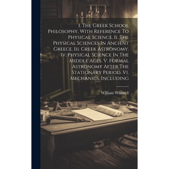 I. The Greek School Philosophy, With Reference To Physical Science. Ii. The Physical Sciences In Ancient Greece. Iii. Greek Astronomy. Iv. Physical Sc