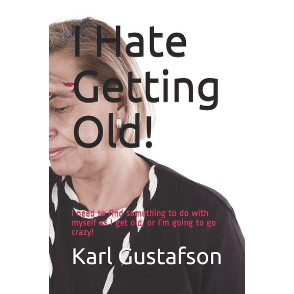 I Hate Getting Old!: I Need to Find Something to Do with Myself as I Get Old, or I