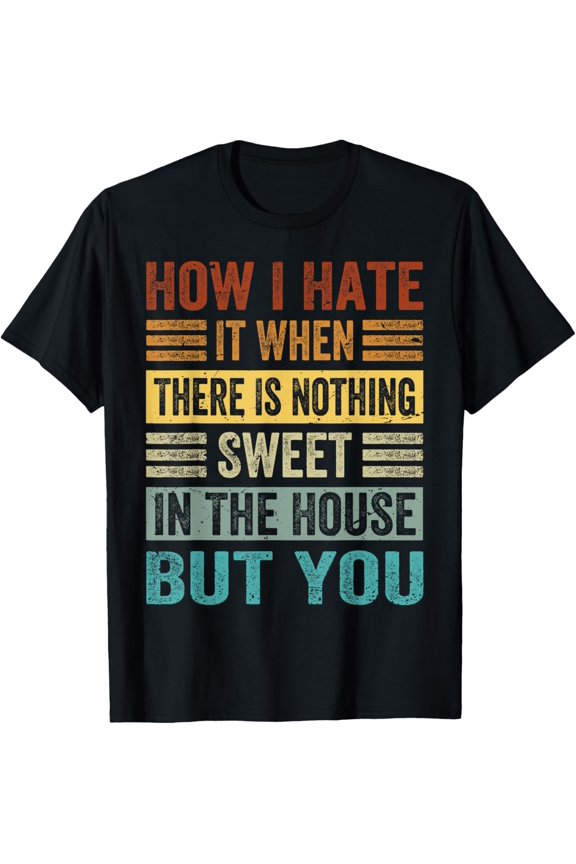 I Hate It When There Is Nothing Sweet In The House But You T-Shirt men and women can wear, black, white, gifts