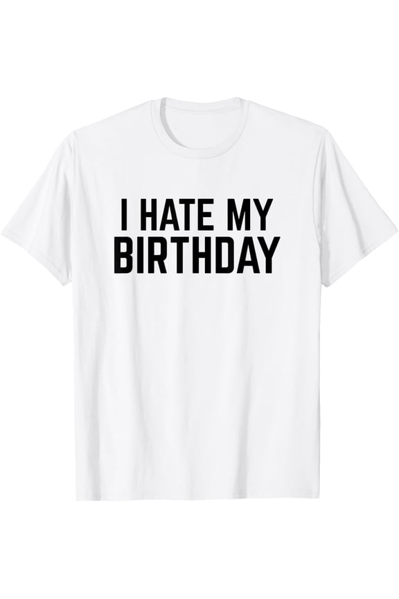 I Hate My Birthday Funny Saying Sarcastic Humor Mens Womens T-Shirt