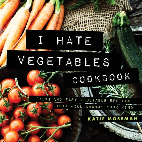 I Hate Vegetables Cookbook: Fresh and Easy Vegetable Recipes That Will Change Your Mind, (Paperback)
