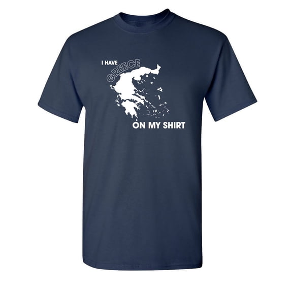 I Have Greece On My Shirt Humor Funniest Sayings Sarcastic Graphic Tees Novelty Party Lovers Gift For Christmas Vacations Funny Mens T Shirt