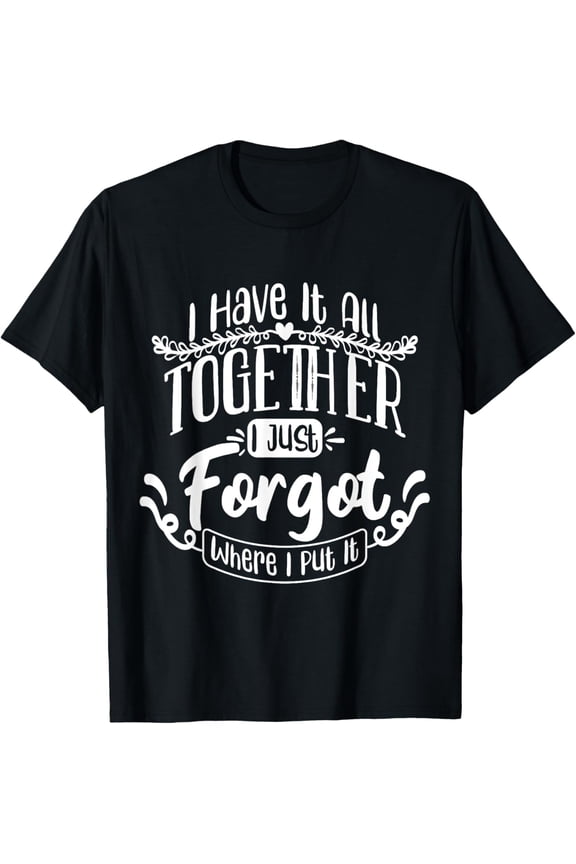 I Have It All Together Just Forgot Where I Put It Funny T-Shirt