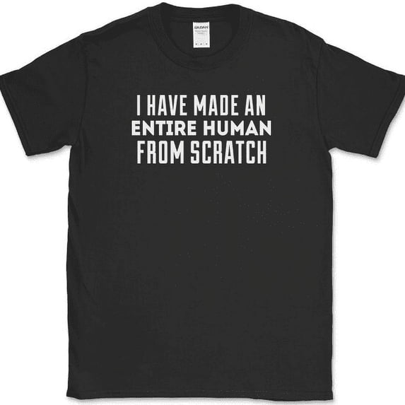 I Have Made Entire Human Beings From Scratch T-Shirt Funny Mothers Day Tee - Black, XL