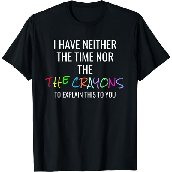 I Have Neither Time Nor Crayons To explain this to you Shirt